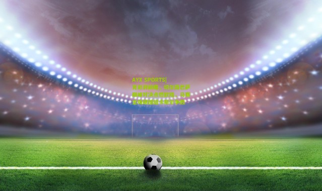 AYX SPORTS|竞彩湃前瞻，切尔西巴萨巅峰对决点燃欧陆，马赛主场硬撼纽卡斯尔争胜