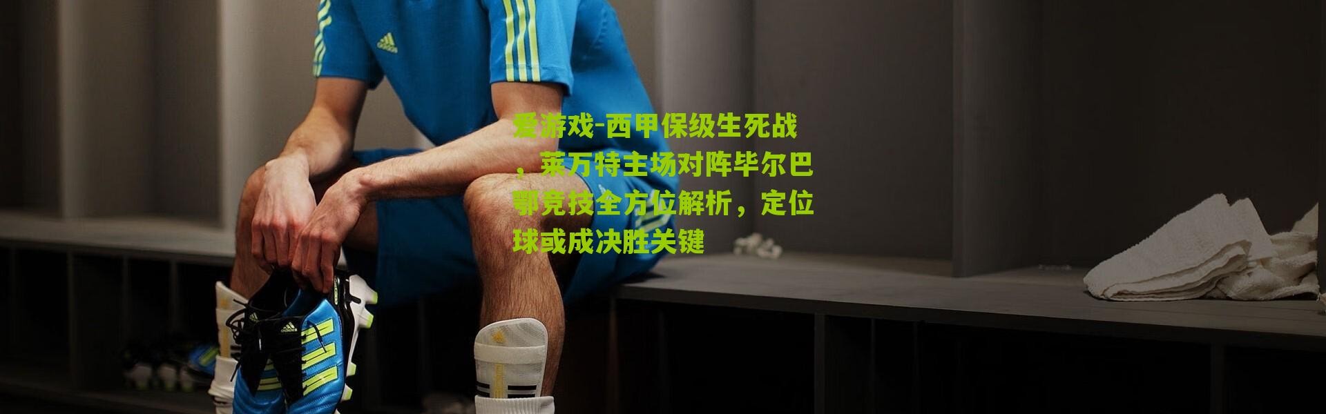 爱游戏-西甲保级生死战，莱万特主场对阵毕尔巴鄂竞技全方位解析，定位球或成决胜关键