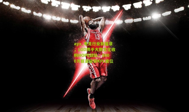 ayx_电竞行业新篇章，LGD携手大鹅文化收购HOPE战队，8000万巨资斩获KPL席位