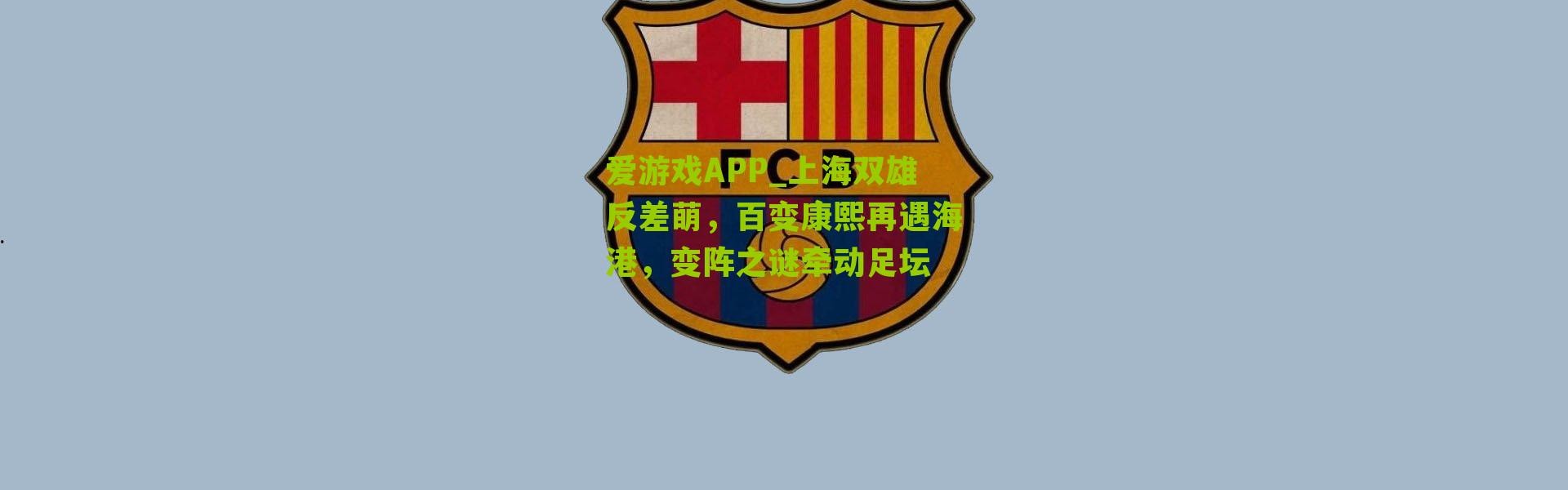 爱游戏APP_上海双雄反差萌，百变康熙再遇海港，变阵之谜牵动足坛