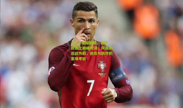 ayx：英超前瞻，北伦敦德比巅峰对决，阿森纳迎战热刺，进攻与防守的客场考验