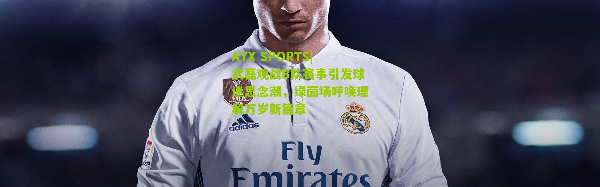 AYX SPORTS|武磊观战B队赛事引发球迷思念潮，绿茵场呼唤理解万岁新篇章