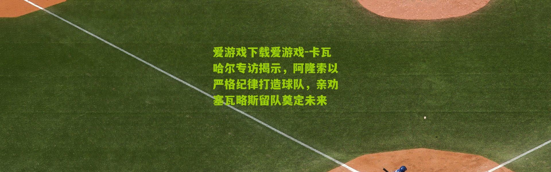 爱游戏下载爱游戏-卡瓦哈尔专访揭示，阿隆索以严格纪律打造球队，亲劝塞瓦略斯留队奠定未来