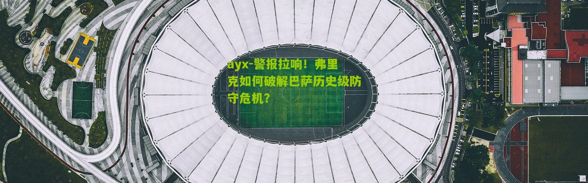 ayx-警报拉响！弗里克如何破解巴萨历史级防守危机？