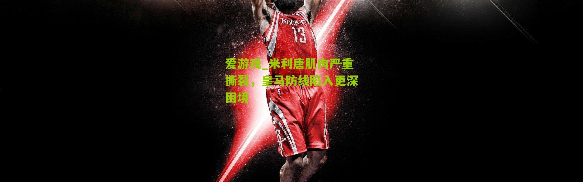 爱游戏_米利唐肌肉严重撕裂，皇马防线陷入更深困境