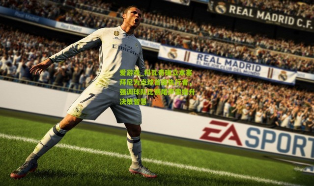 爱游戏_科瓦奇确立本塞拜尼为点球首席执行者，强调球队比赛尾声需提升决策智慧