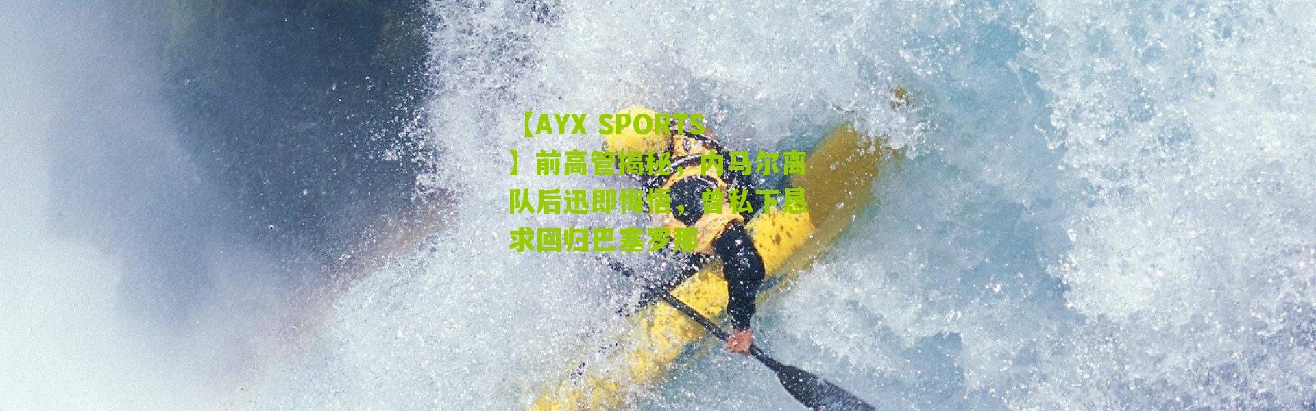 【AYX SPORTS】前高管揭秘，内马尔离队后迅即悔悟，曾私下恳求回归巴塞罗那