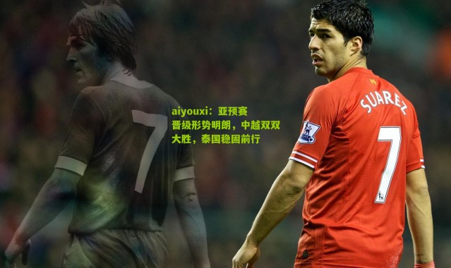 aiyouxi：亚预赛晋级形势明朗，中越双双大胜，泰国稳固前行