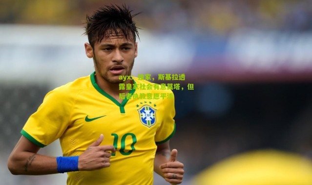 ayx：独家，斯基拉透露皇家社会有意莫塔，但后者执教意愿平淡