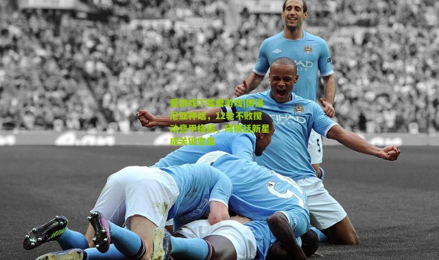 爱游戏下载爱游戏|博洛尼亚神话，12轮不败搅动意甲格局，阿根廷新星成关键变量