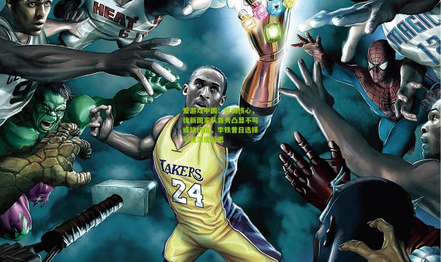 爱游戏中国：低调核心，徐新国家队首秀凸显不可或缺价值，李铁昔日选择引发深度反思