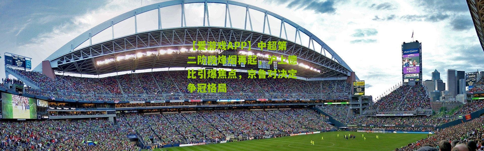 【爱游戏APP】中超第二阶段烽烟再起，沪上德比引爆焦点，京鲁对决定争冠格局