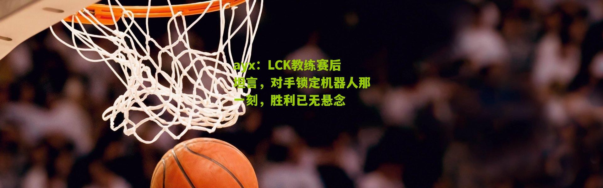 ayx：LCK教练赛后坦言，对手锁定机器人那一刻，胜利已无悬念