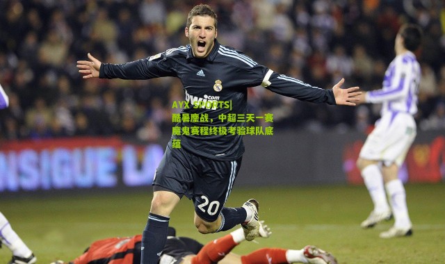 AYX SPORTS|酷暑鏖战，中超三天一赛魔鬼赛程终极考验球队底蕴