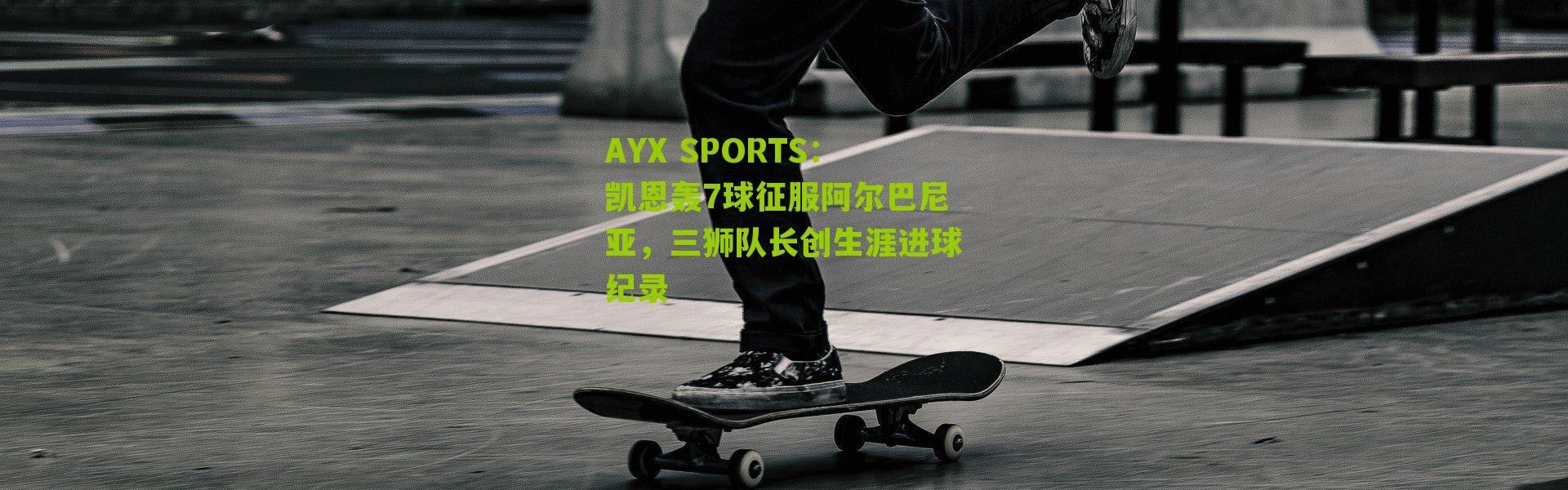 AYX SPORTS：凯恩轰7球征服阿尔巴尼亚，三狮队长创生涯进球纪录
