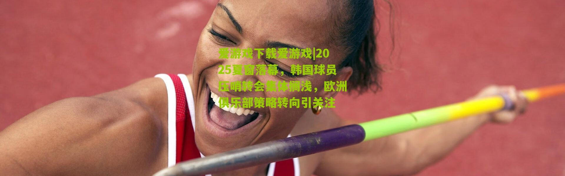 爱游戏下载爱游戏|2025夏窗落幕，韩国球员压哨转会集体搁浅，欧洲俱乐部策略转向引关注