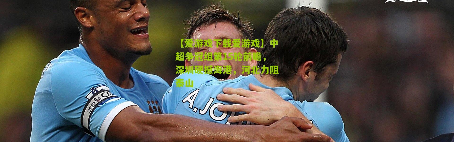 【爱游戏下载爱游戏】中超争冠组第15轮前瞻，深圳硬撼海港，河北力阻泰山