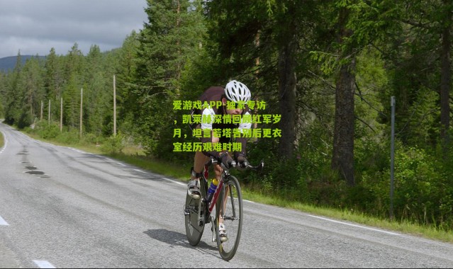 爱游戏APP-独家专访，凯莱赫深情回顾红军岁月，坦言若塔告别后更衣室经历艰难时期