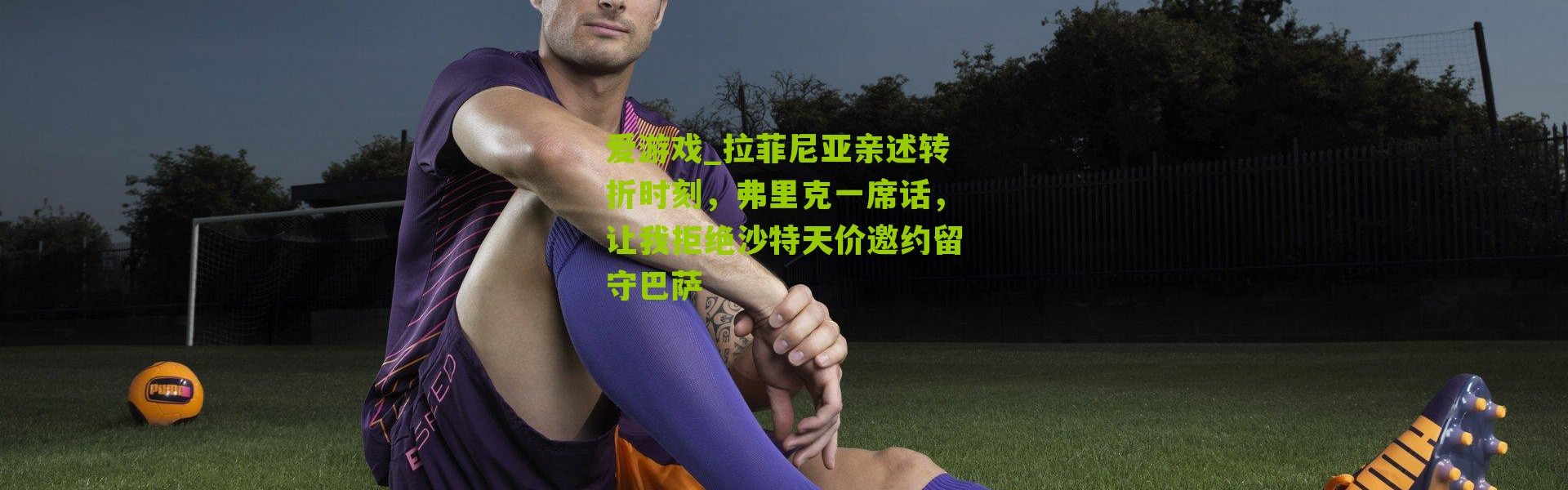 爱游戏_拉菲尼亚亲述转折时刻，弗里克一席话，让我拒绝沙特天价邀约留守巴萨