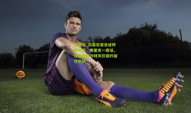 爱游戏_拉菲尼亚亲述转折时刻，弗里克一席话，让我拒绝沙特天价邀约留守巴萨