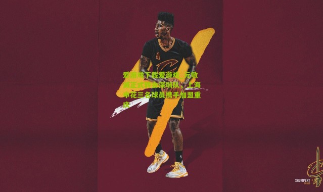 爱游戏下载爱游戏_元敏诚正式转会深圳队，上海申花三名球员携手加盟重庆