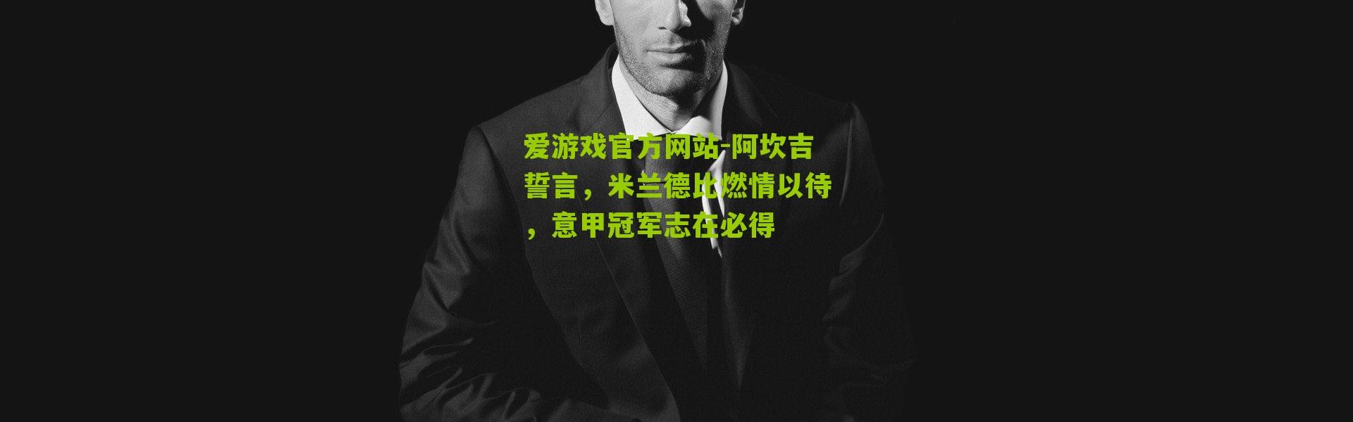 爱游戏官方网站-阿坎吉誓言，米兰德比燃情以待，意甲冠军志在必得