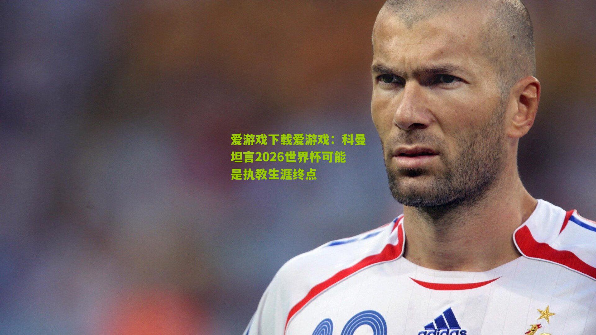 科曼坦言2026世界杯可能是执教生涯终点