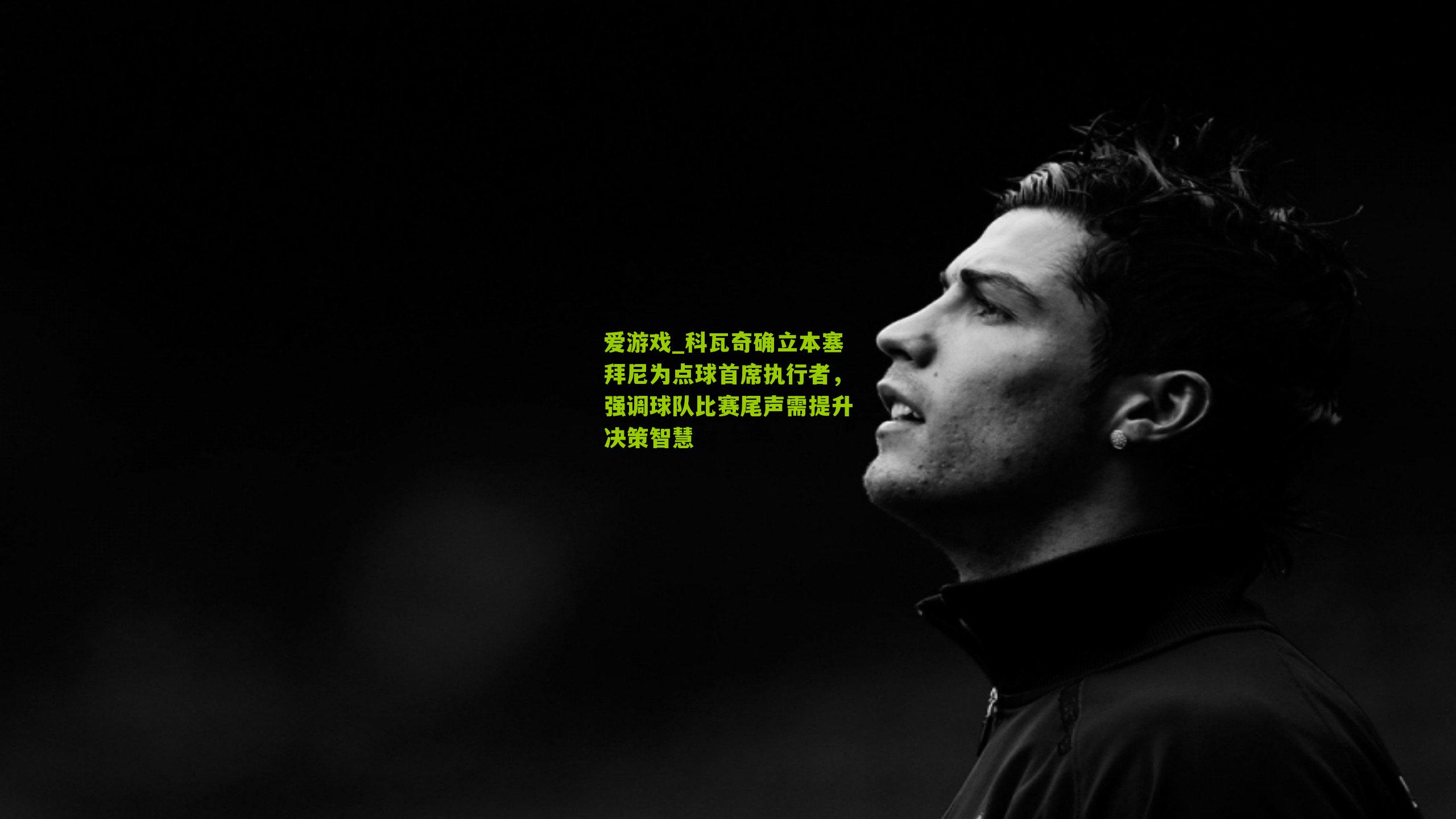 科瓦奇确立本塞拜尼为点球首席执行者，强调球队比赛尾声需提升决策智慧